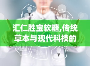 汇仁胜宝软糖,传统草本与现代科技的活力能量秘籍”