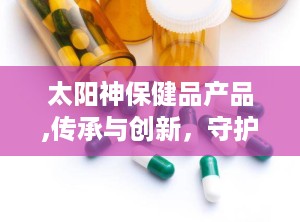 太阳神保健品产品,传承与创新，守护健康每一天