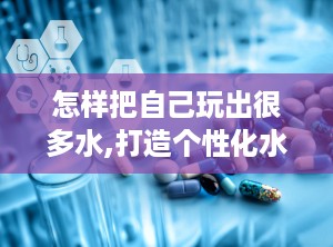 怎样把自己玩出很多水,打造个性化水世界体验”