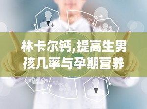 林卡尔钙,提高生男孩几率与孕期营养补充的神奇功效”
