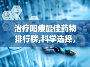 治疗阳瘘最佳药物排行榜,科学选择，健康生活”