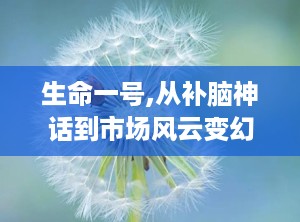 生命一号,从补脑神话到市场风云变幻的保健品传奇”
