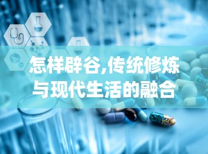 怎样辟谷,传统修炼与现代生活的融合之道