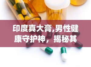 印度真大膏,男性健康守护神，揭秘其神奇功效与使用指南”
