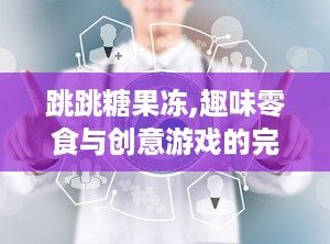 跳跳糖果冻,趣味零食与创意游戏的完美结合