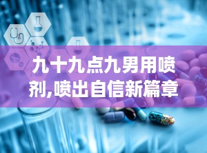 九十九点九男用喷剂,喷出自信新篇章——揭秘男性喷剂的力量与魅力