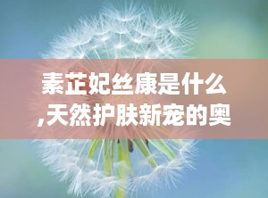 素芷妃丝康是什么,天然护肤新宠的奥秘