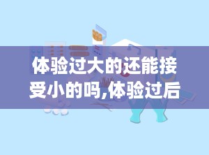 体验过大的还能接受小的吗,体验过后的接受度大揭秘