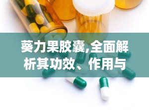 葵力果胶囊,全面解析其功效、作用与适用人群