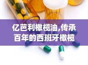 亿芭利橄榄油,传承百年的西班牙橄榄油传奇”