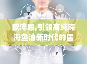 欧淬恩,引领高纯深海鱼油新时代的医学守护者