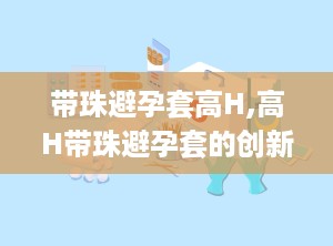 带珠避孕套高H,高H带珠避孕套的创新体验