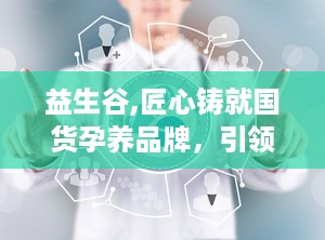 益生谷,匠心铸就国货孕养品牌，引领健康优生新风尚”