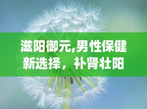 滋阳御元,男性保健新选择，补肾壮阳，提升性功能
