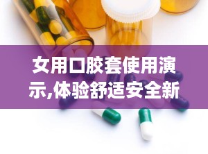 女用口胶套使用演示,体验舒适安全新体验