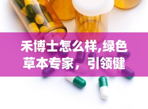 禾博士怎么样,绿色草本专家，引领健康生活新风尚