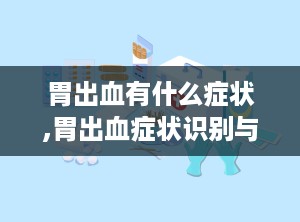 胃出血有什么症状,胃出血症状识别与紧急应对指南
