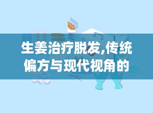 生姜治疗脱发,传统偏方与现代视角的碰撞