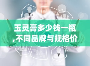 玉灵膏多少钱一瓶,不同品牌与规格价格对比