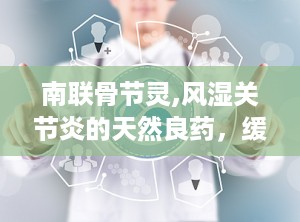 南联骨节灵,风湿关节炎的天然良药，缓解疼痛，强健筋骨”