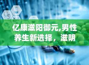 亿康滋阳御元,男性养生新选择，滋阴补肾，提升性功能