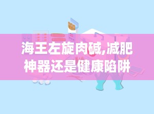 海王左旋肉碱,减肥神器还是健康陷阱？”