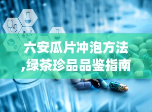 六安瓜片冲泡方法,绿茶珍品品鉴指南