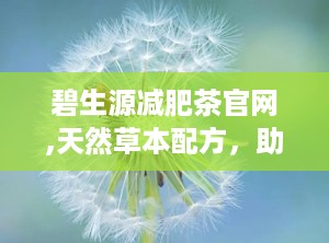 碧生源减肥茶官网,天然草本配方，助力健康减肥之旅