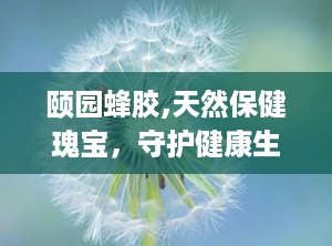 颐园蜂胶,天然保健瑰宝，守护健康生活之道”