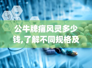 公牛牌痛风灵多少钱,了解不同规格及购买渠道的性价比
