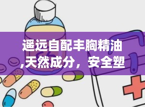 遥远自配丰胸精油,天然成分，安全塑形，焕发女性魅力”