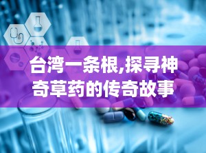 台湾一条根,探寻神奇草药的传奇故事