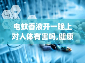 电蚊香液开一晚上对人体有害吗,健康风险与使用建议