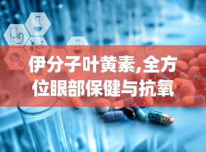伊分子叶黄素,全方位眼部保健与抗氧化守护神