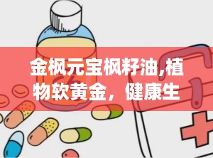 金枫元宝枫籽油,植物软黄金，健康生活的秘密武器