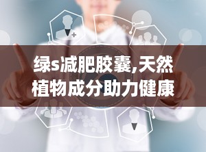 绿s减肥胶囊,天然植物成分助力健康减肥新选择