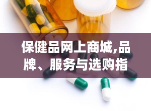 保健品网上商城,品牌、服务与选购指南