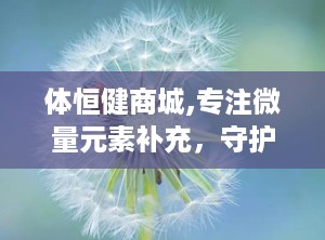 体恒健商城,专注微量元素补充，守护健康每一天
