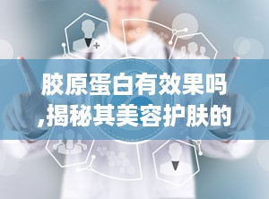 胶原蛋白有效果吗,揭秘其美容护肤的神奇效果