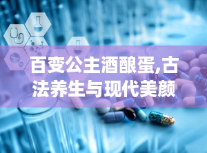 百变公主酒酿蛋,古法养生与现代美颜的完美融合