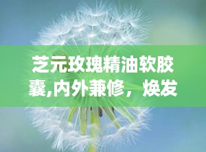 芝元玫瑰精油软胶囊,内外兼修，焕发女性魅力与健康之美”