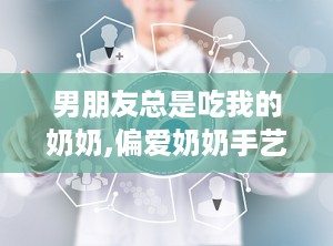 男朋友总是吃我的奶奶,偏爱奶奶手艺，引发家庭温馨故事”
