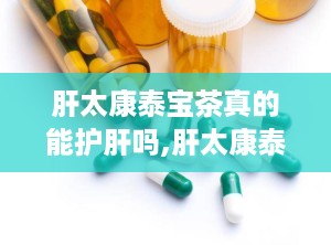肝太康泰宝茶真的能护肝吗,肝太康泰宝茶护肝功效解析与适宜人群