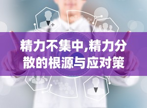 精力不集中,精力分散的根源与应对策略