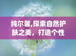 纯尔馨,探索自然护肤之美，打造个性化肌肤护理方案