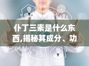 仆丁三素是什么东西,揭秘其成分、功效与在健康生活中的应用