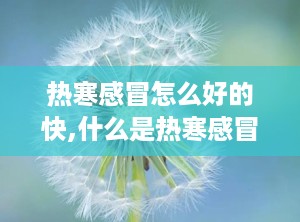 热寒感冒怎么好的快,什么是热寒感冒？