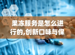 果冻服务是怎么进行的,创新口味与保健果冻的甜蜜革命