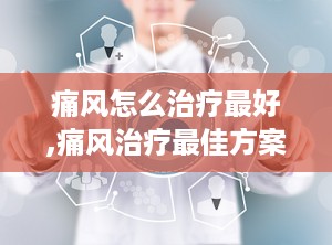 痛风怎么治疗最好,痛风治疗最佳方案概述