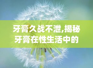 牙膏久战不泄,揭秘牙膏在性生活中的“延时”秘密